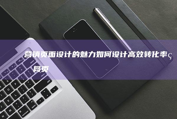 营销页面设计的魅力：如何设计高效转化率的网页